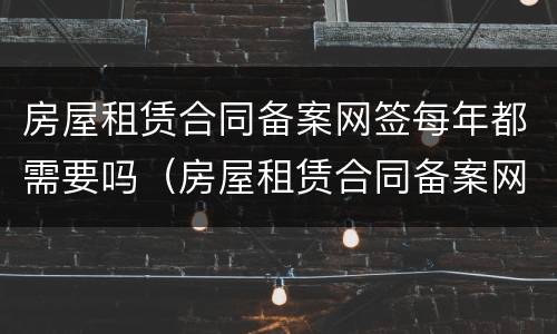 房屋租赁合同备案网签每年都需要吗（房屋租赁合同备案网签每年都需要吗怎么办）