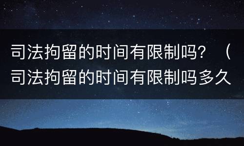 司法拘留的时间有限制吗？（司法拘留的时间有限制吗多久）