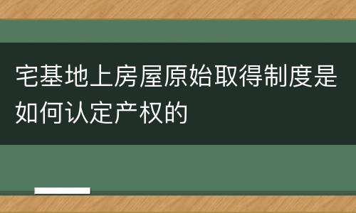 宅基地上房屋原始取得制度是如何认定产权的