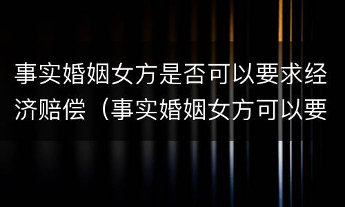 事实婚姻女方是否可以要求经济赔偿（事实婚姻女方可以要求赔偿吗）