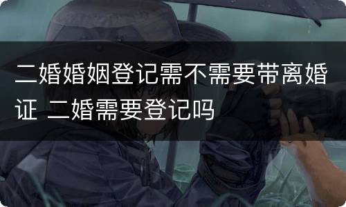 二婚婚姻登记需不需要带离婚证 二婚需要登记吗