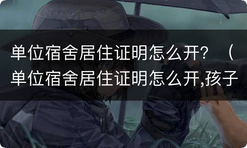 单位宿舍居住证明怎么开？（单位宿舍居住证明怎么开,孩子上学）