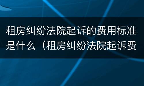 租房纠纷法院起诉的费用标准是什么（租房纠纷法院起诉费多少钱）