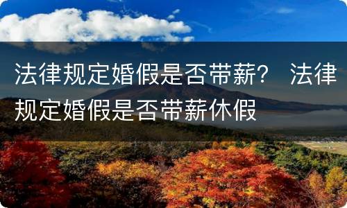 法律规定婚假是否带薪？ 法律规定婚假是否带薪休假