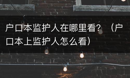 户口本监护人在哪里看？（户口本上监护人怎么看）