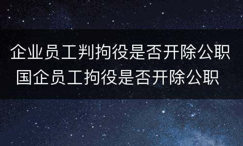 企业员工判拘役是否开除公职 国企员工拘役是否开除公职