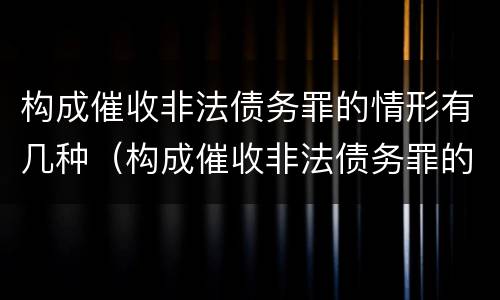 构成催收非法债务罪的情形有几种（构成催收非法债务罪的情形有几种类型）