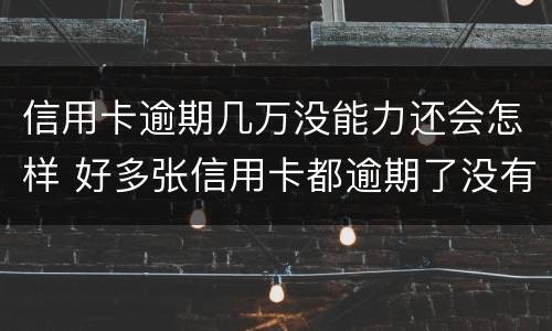 信用卡逾期几万没能力还会怎样 好多张信用卡都逾期了没有能力还怎么办