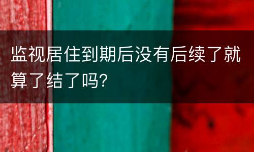 监视居住到期后没有后续了就算了结了吗？