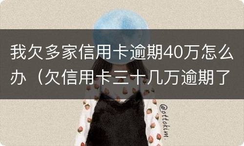 我欠多家信用卡逾期40万怎么办（欠信用卡三十几万逾期了怎么办）