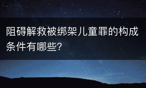阻碍解救被绑架儿童罪的构成条件有哪些？