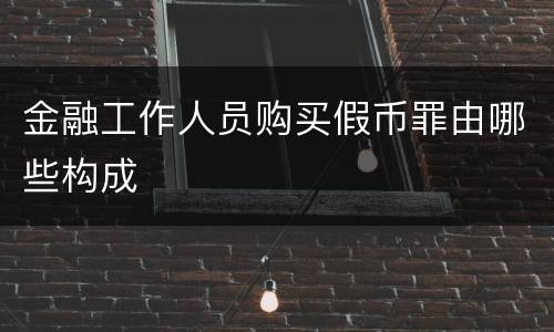 金融工作人员购买假币罪由哪些构成