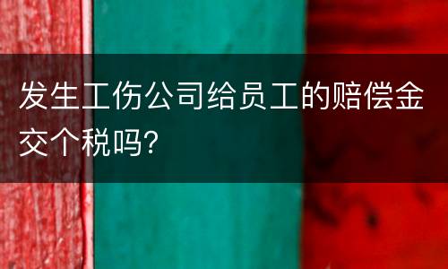 发生工伤公司给员工的赔偿金交个税吗？
