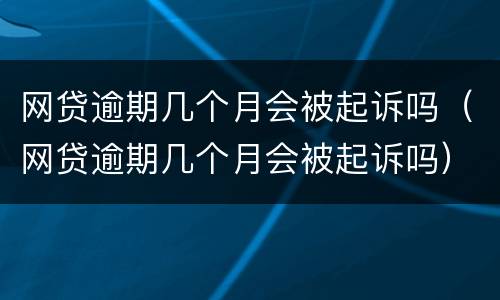 网贷逾期几个月会被起诉吗（网贷逾期几个月会被起诉吗）