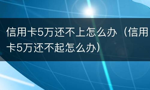 信用卡5万还不上怎么办（信用卡5万还不起怎么办）