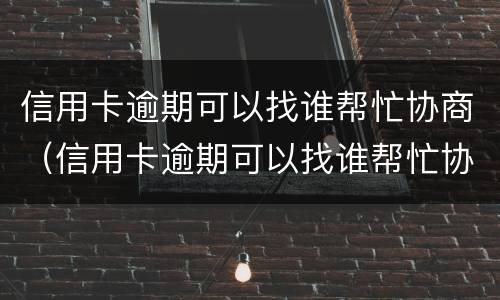 信用卡逾期可以找谁帮忙协商（信用卡逾期可以找谁帮忙协商还款）