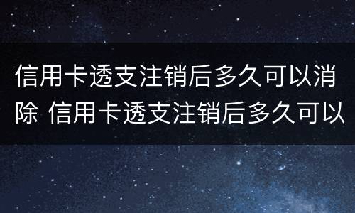 信用卡透支注销后多久可以消除 信用卡透支注销后多久可以消除记录