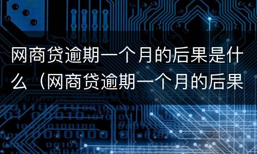 网商贷逾期一个月的后果是什么（网商贷逾期一个月的后果是什么样的）