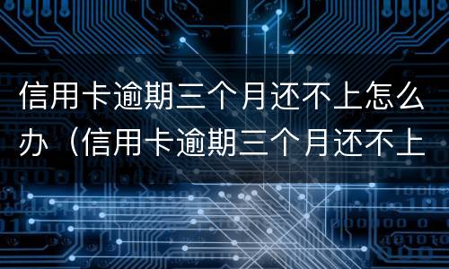 信用卡逾期三个月还不上怎么办（信用卡逾期三个月还不上怎么办呢）