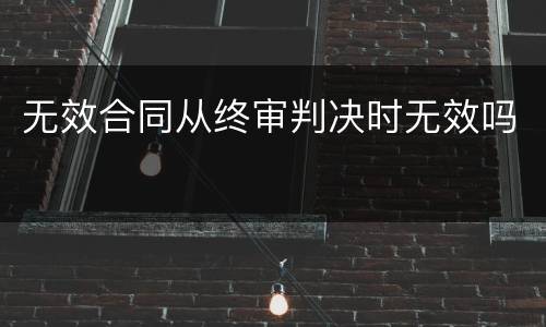 无效合同从终审判决时无效吗