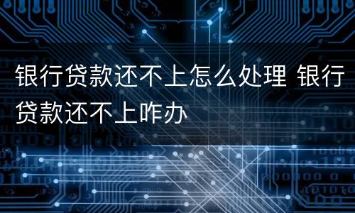 银行贷款还不上怎么处理 银行贷款还不上咋办