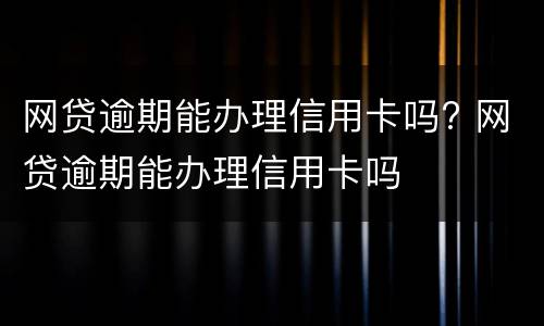 网贷逾期能办理信用卡吗? 网贷逾期能办理信用卡吗