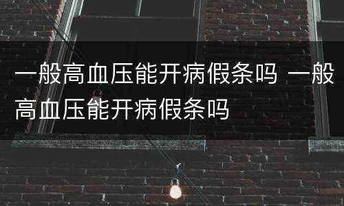 一般高血压能开病假条吗 一般高血压能开病假条吗