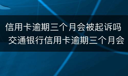 信用卡逾期三个月会被起诉吗 交通银行信用卡逾期三个月会被起诉吗