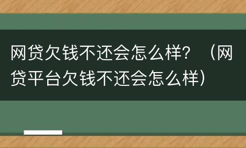 网贷欠钱不还会怎么样？（网贷平台欠钱不还会怎么样）