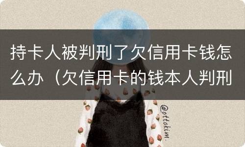 持卡人被判刑了欠信用卡钱怎么办（欠信用卡的钱本人判刑了怎么办）