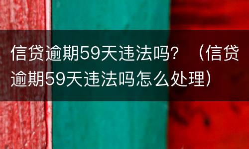 信贷逾期59天违法吗？（信贷逾期59天违法吗怎么处理）