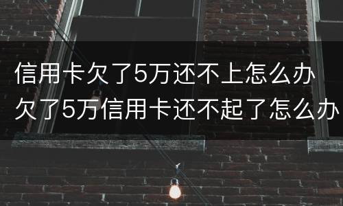 信用卡欠了5万还不上怎么办 欠了5万信用卡还不起了怎么办