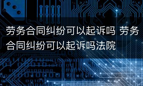 劳务合同纠纷可以起诉吗 劳务合同纠纷可以起诉吗法院