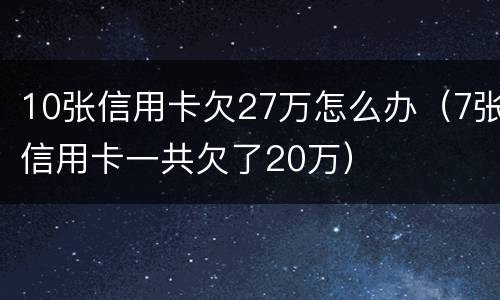 10张信用卡欠27万怎么办（7张信用卡一共欠了20万）