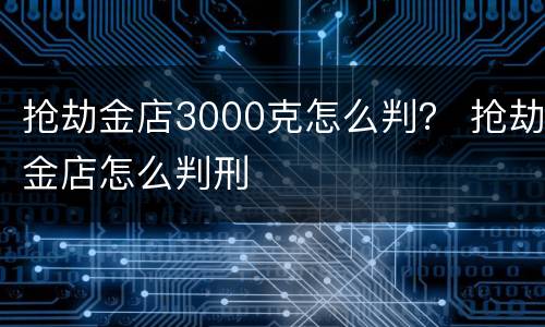 抢劫金店3000克怎么判？ 抢劫金店怎么判刑