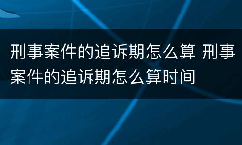 刑事案件的追诉期怎么算 刑事案件的追诉期怎么算时间