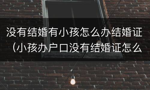 没有结婚有小孩怎么办结婚证（小孩办户口没有结婚证怎么办）