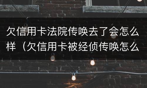 欠信用卡法院传唤去了会怎么样（欠信用卡被经侦传唤怎么办）