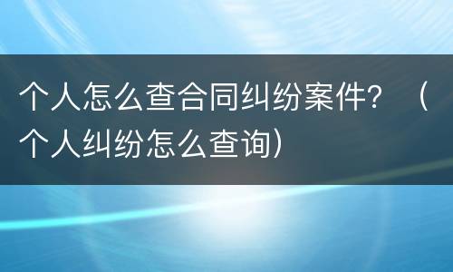 个人怎么查合同纠纷案件？（个人纠纷怎么查询）