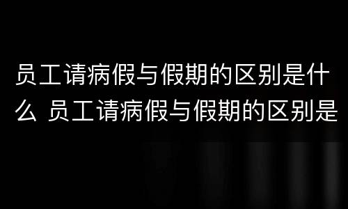员工请病假与假期的区别是什么 员工请病假与假期的区别是什么呢