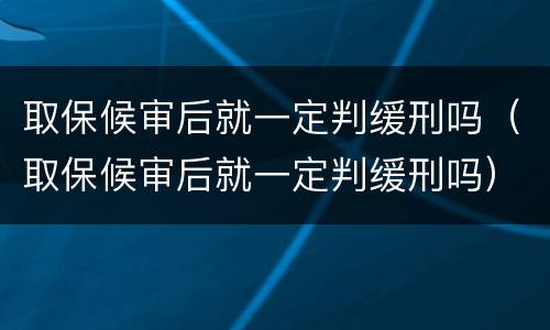取保候审后就一定判缓刑吗（取保候审后就一定判缓刑吗）
