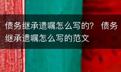 债务继承遗嘱怎么写的？ 债务继承遗嘱怎么写的范文