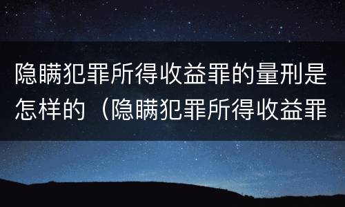 隐瞒犯罪所得收益罪的量刑是怎样的（隐瞒犯罪所得收益罪量刑标准）