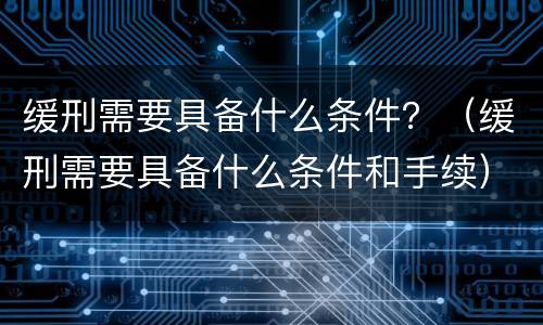 缓刑需要具备什么条件？（缓刑需要具备什么条件和手续）