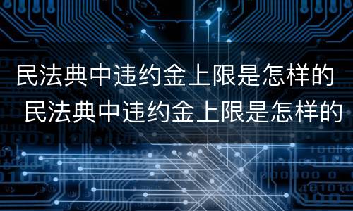 民法典中违约金上限是怎样的 民法典中违约金上限是怎样的呢