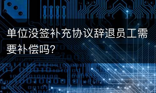 单位没签补充协议辞退员工需要补偿吗？