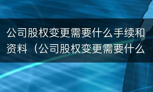 公司股权变更需要什么手续和资料（公司股权变更需要什么手续和资料呢）