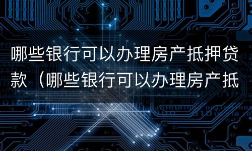 哪些银行可以办理房产抵押贷款（哪些银行可以办理房产抵押贷款业务）