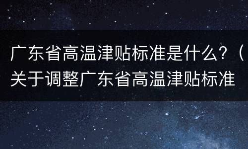 广东省高温津贴标准是什么?（关于调整广东省高温津贴标准的通知）
