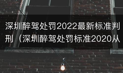 深圳醉驾处罚2022最新标准判刑（深圳醉驾处罚标准2020从轻处理）